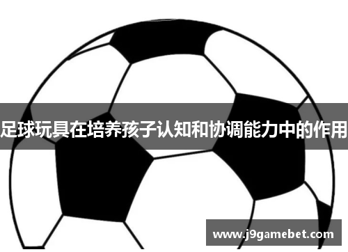 足球玩具在培养孩子认知和协调能力中的作用
